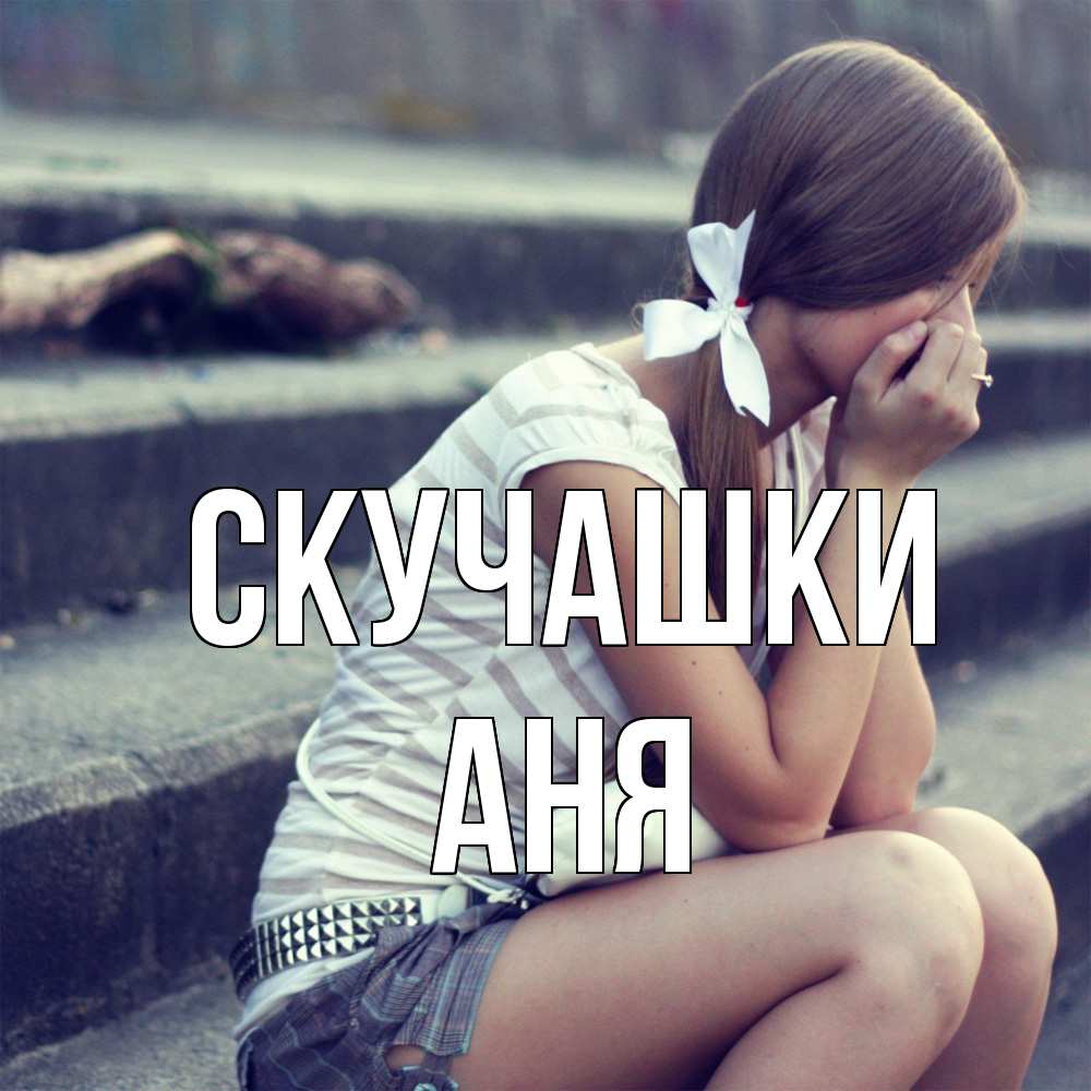 Открытка на каждый день с именем, Аня Скучашки девушка плачет Прикольная открытка с пожеланием онлайн скачать бесплатно 