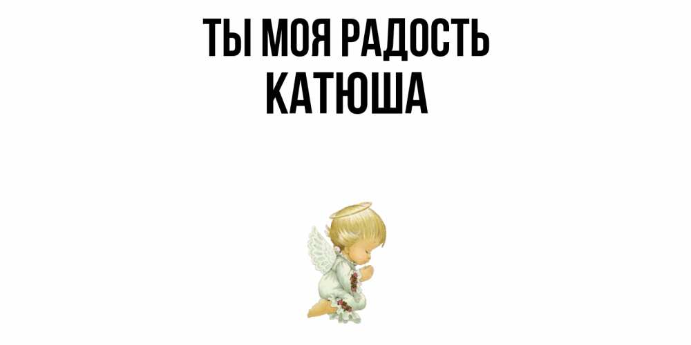 Открытка на каждый день с именем, Катюша Ты моя радость ангел Прикольная открытка с пожеланием онлайн скачать бесплатно 