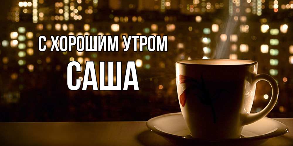 Открытка на каждый день с именем, Саша С хорошим утром утрешнее настроение Прикольная открытка с пожеланием онлайн скачать бесплатно 