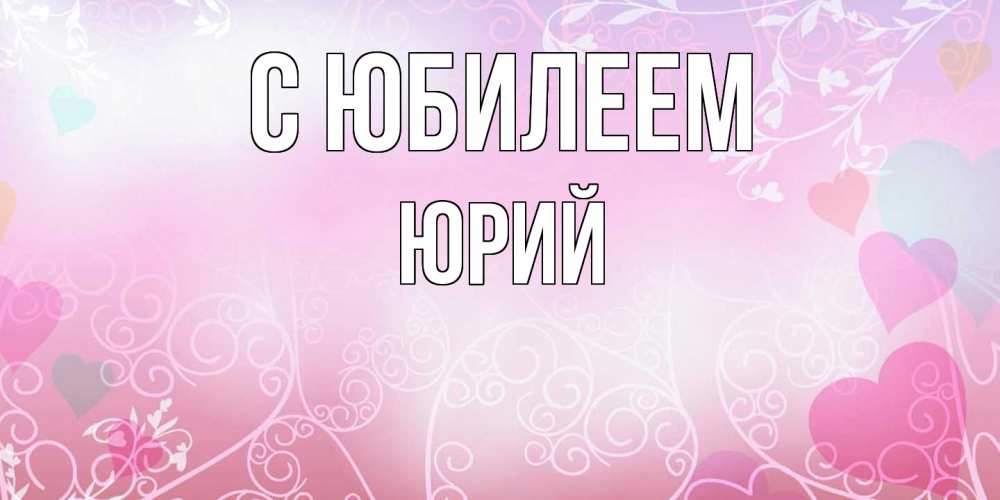 Открытка на каждый день с именем, Юрий C юбилеем розовые сердечки и узоры Прикольная открытка с пожеланием онлайн скачать бесплатно 