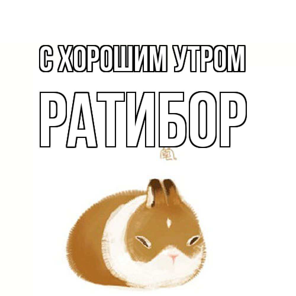 Открытка на каждый день с именем, Ратибор С хорошим утром хорошего утречка Прикольная открытка с пожеланием онлайн скачать бесплатно 