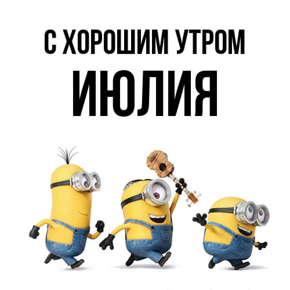 Открытка на каждый день с именем, Июлия С хорошим утром миньоны и прекрасное утро Прикольная открытка с пожеланием онлайн скачать бесплатно 