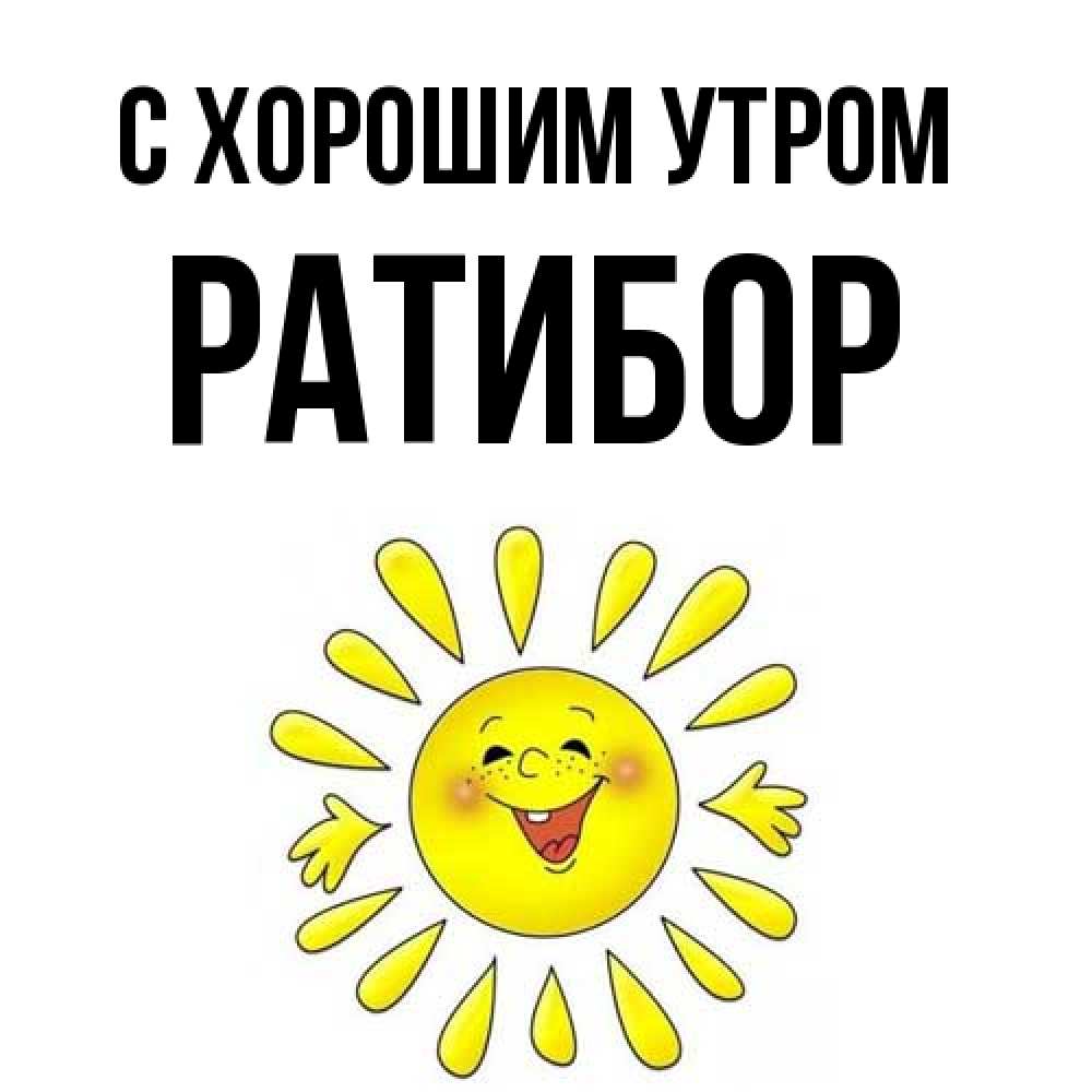 Открытка на каждый день с именем, Ратибор С хорошим утром улыбка Прикольная открытка с пожеланием онлайн скачать бесплатно 