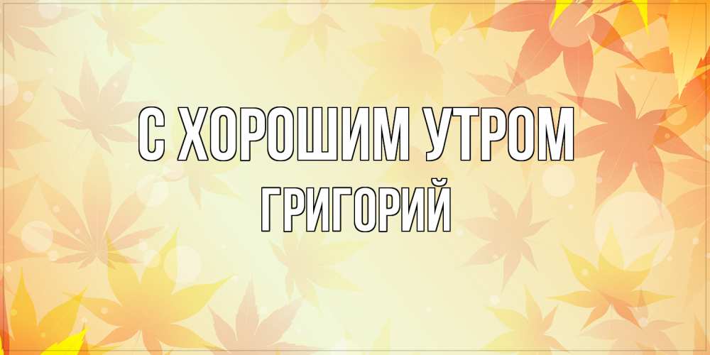 Открытка на каждый день с именем, Григорий С хорошим утром доброе утро Прикольная открытка с пожеланием онлайн скачать бесплатно 