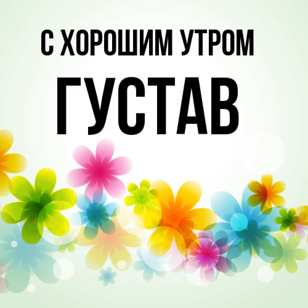 Открытка на каждый день с именем, Густав С хорошим утром позитивные цветочки Прикольная открытка с пожеланием онлайн скачать бесплатно 