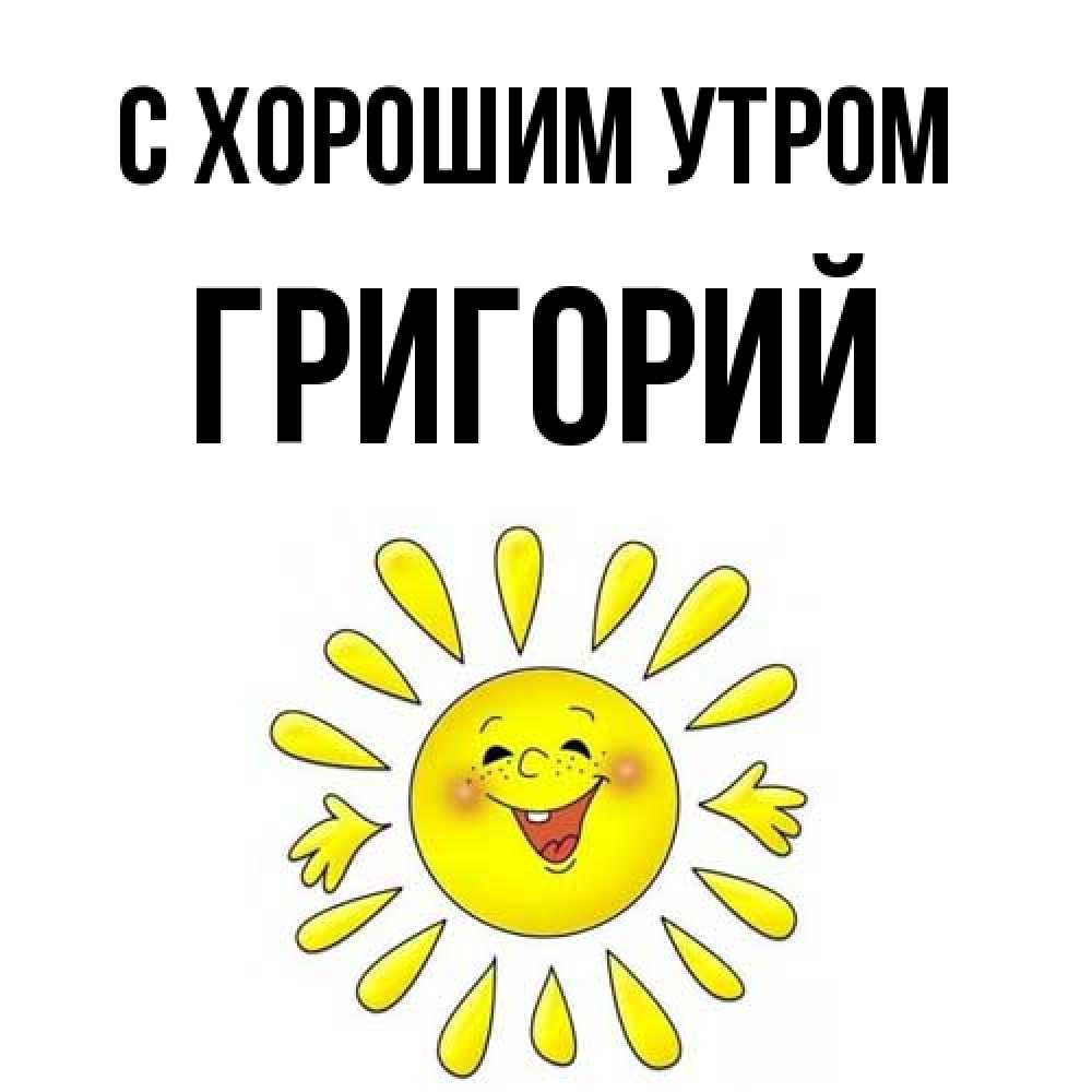Открытка на каждый день с именем, Григорий С хорошим утром улыбка Прикольная открытка с пожеланием онлайн скачать бесплатно 