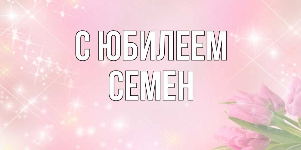 Открытка на каждый день с именем, Семен C юбилеем открытки в нежных цветах Прикольная открытка с пожеланием онлайн скачать бесплатно 