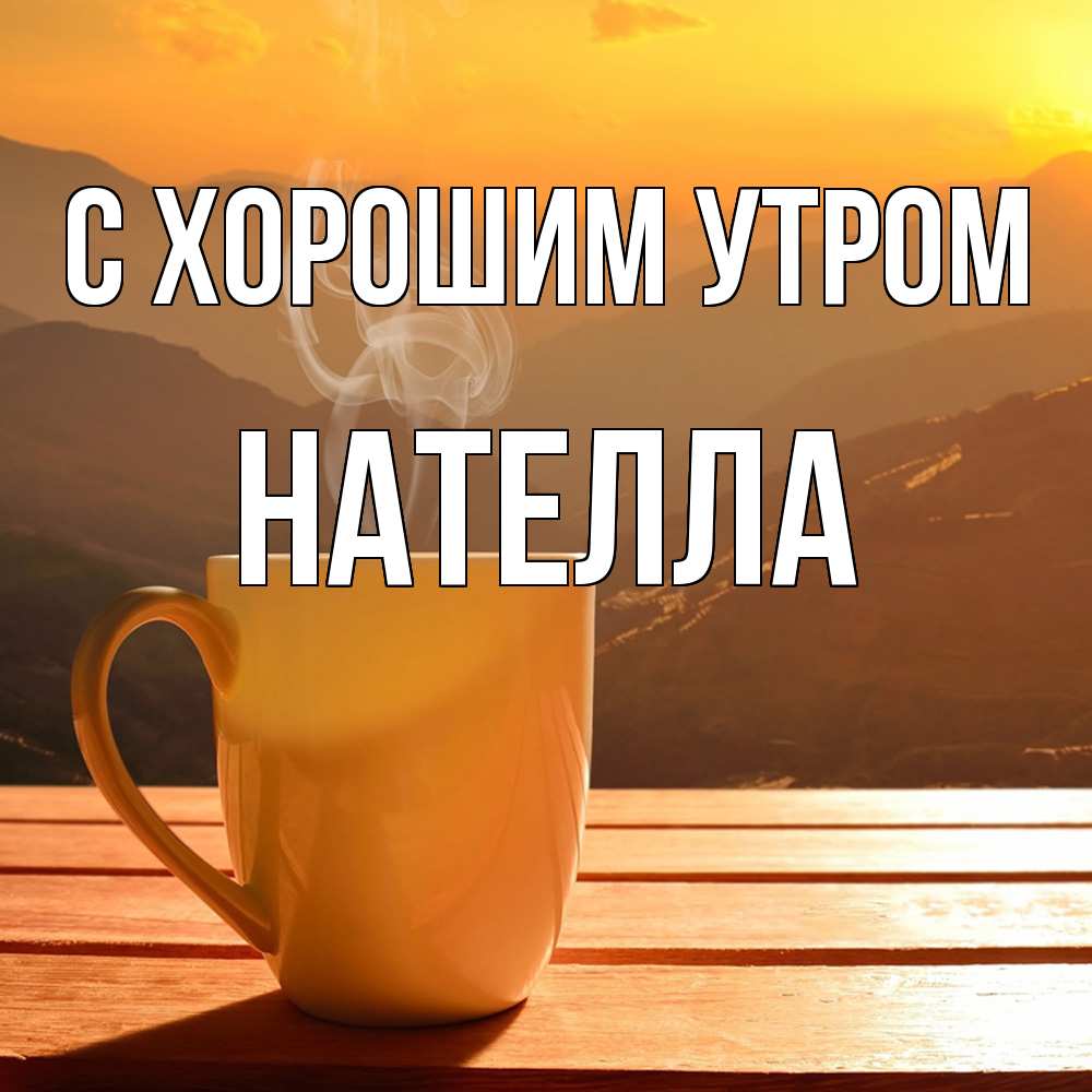 Открытка на каждый день с именем, Нателла С хорошим утром кофе в горах Прикольная открытка с пожеланием онлайн скачать бесплатно 