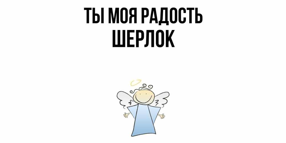 Открытка на каждый день с именем, Шерлок Ты моя радость ангел Прикольная открытка с пожеланием онлайн скачать бесплатно 