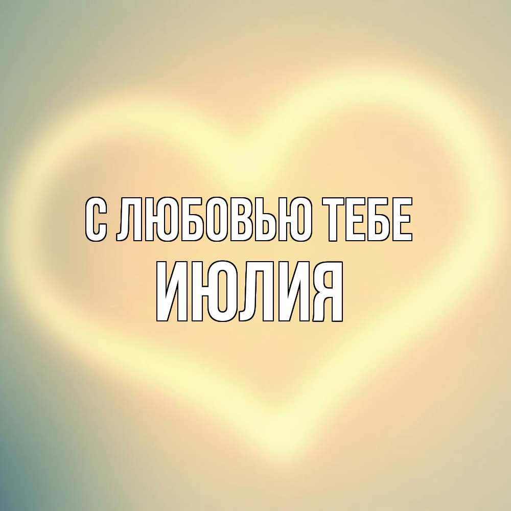 Открытка на каждый день с именем, Июлия С любовью тебе сердце Прикольная открытка с пожеланием онлайн скачать бесплатно 