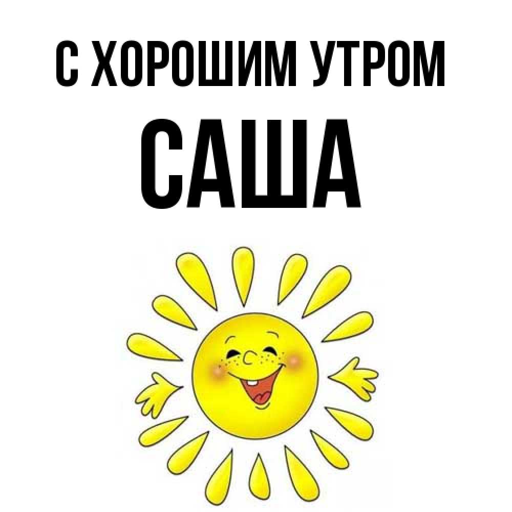 Открытка на каждый день с именем, Саша С хорошим утром улыбка Прикольная открытка с пожеланием онлайн скачать бесплатно 