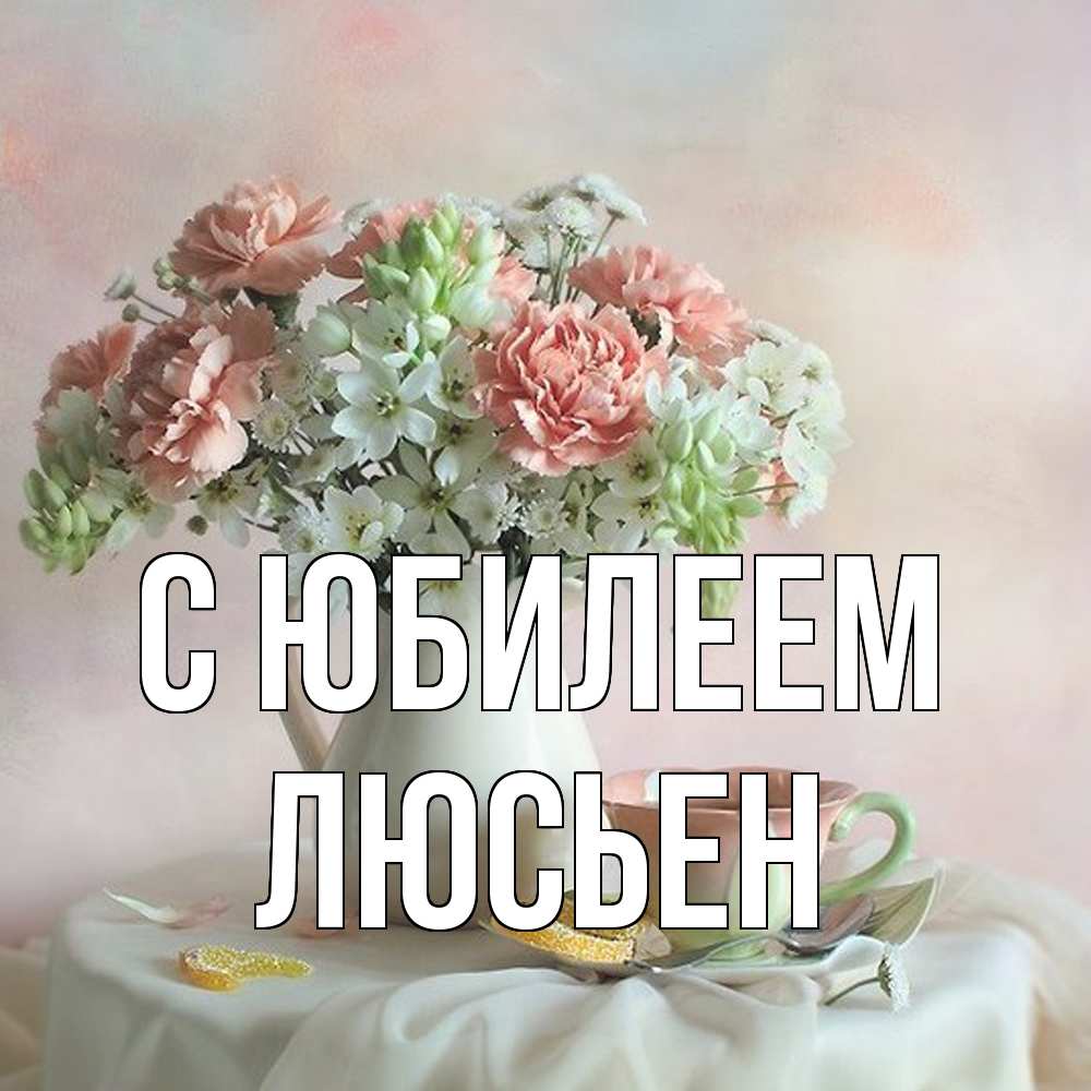 Открытка на каждый день с именем, Люсьен C юбилеем с цветами Прикольная открытка с пожеланием онлайн скачать бесплатно 