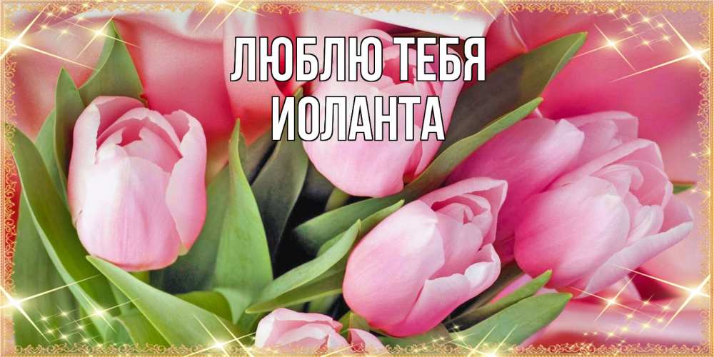 Открытка на каждый день с именем, Иоланта Люблю тебя красивые открытки на 8 марта для милых дам Прикольная открытка с пожеланием онлайн скачать бесплатно 