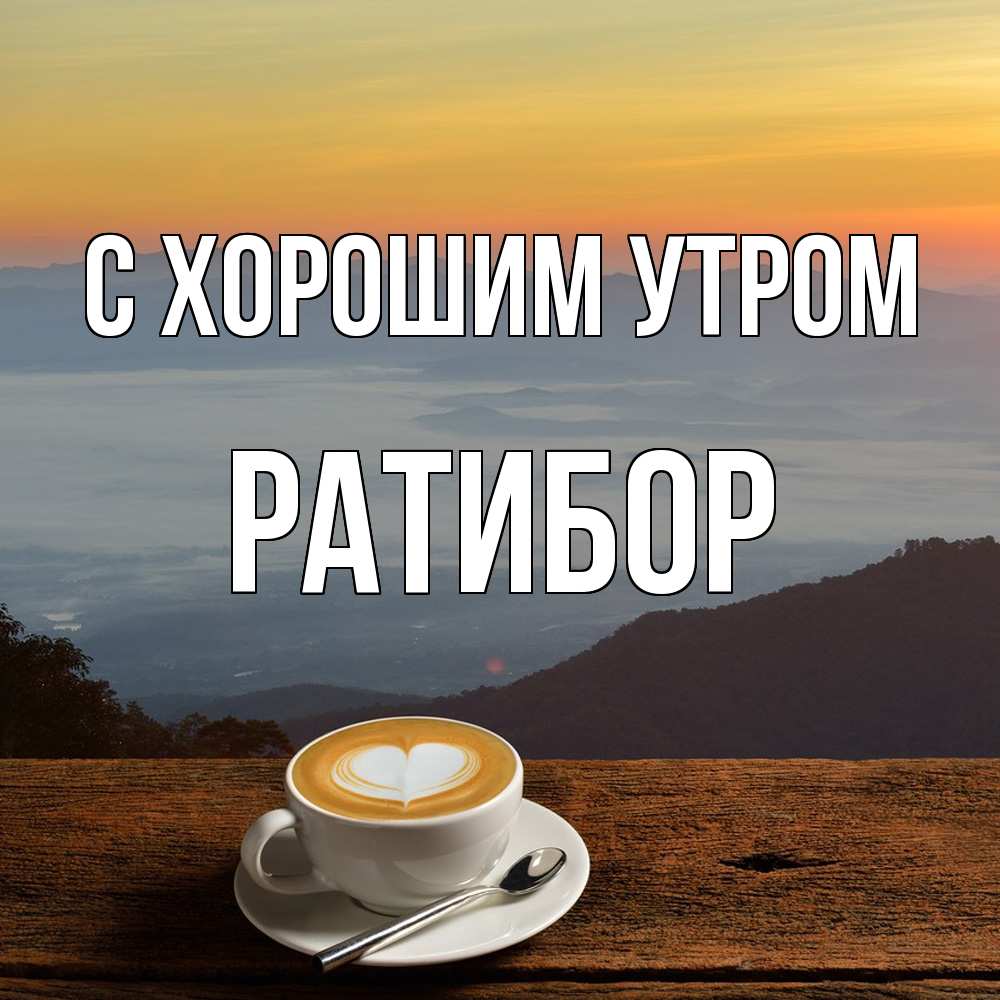 Открытка на каждый день с именем, Ратибор С хорошим утром кофе на высоте Прикольная открытка с пожеланием онлайн скачать бесплатно 