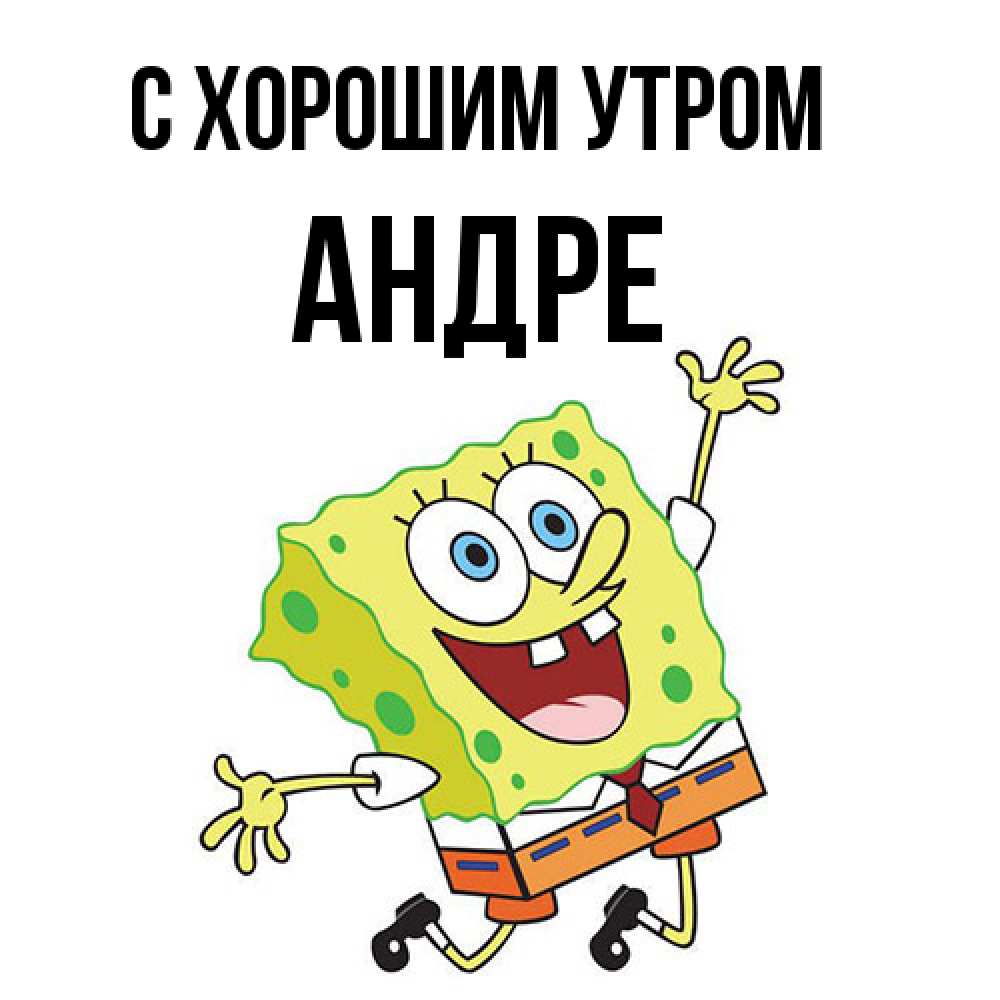 Открытка на каждый день с именем, Андре С хорошим утром улыбающийся спанч Боб Прикольная открытка с пожеланием онлайн скачать бесплатно 