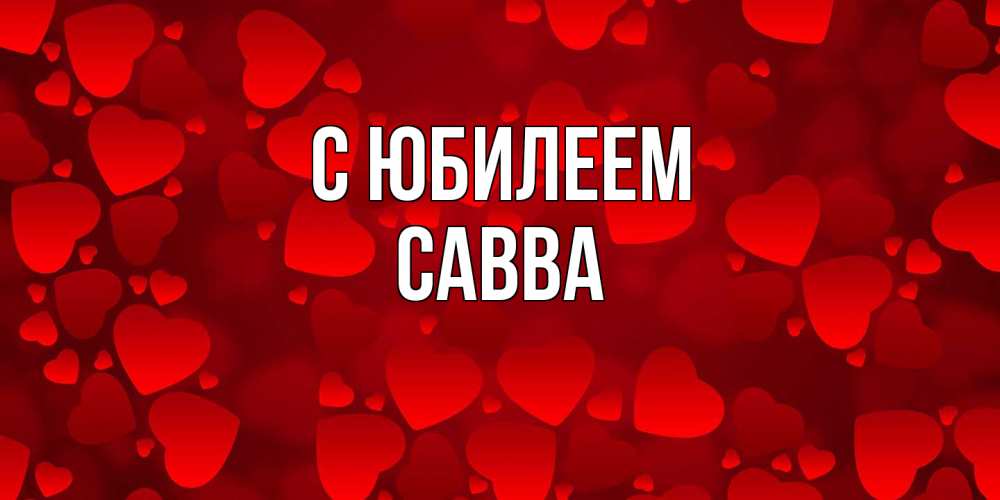 Открытка на каждый день с именем, Савва C юбилеем прекрасные сердечки на открытке с красным фоном Прикольная открытка с пожеланием онлайн скачать бесплатно 
