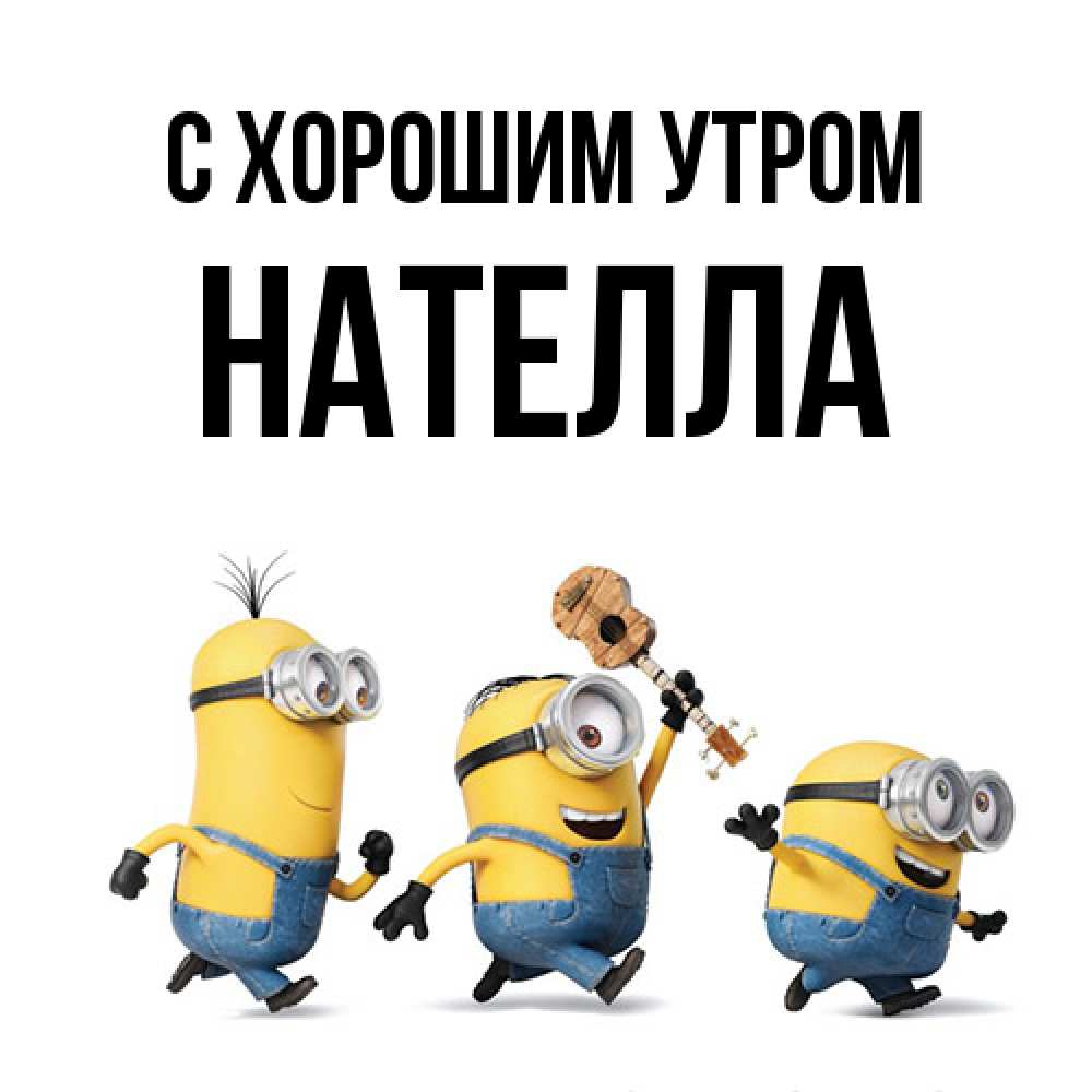Открытка на каждый день с именем, Нателла С хорошим утром миньоны и прекрасное утро Прикольная открытка с пожеланием онлайн скачать бесплатно 