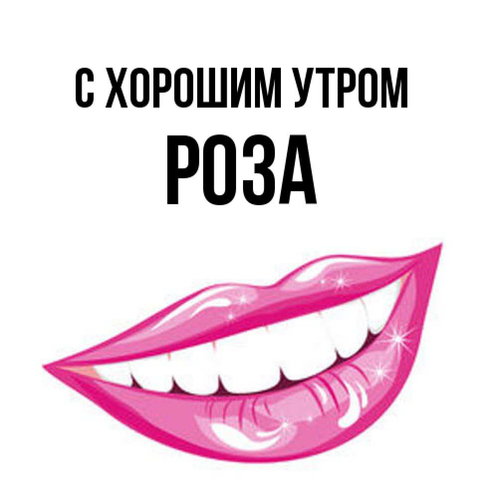 Открытка на каждый день с именем, Роза С хорошим утром розовые губы и белые зубы Прикольная открытка с пожеланием онлайн скачать бесплатно 
