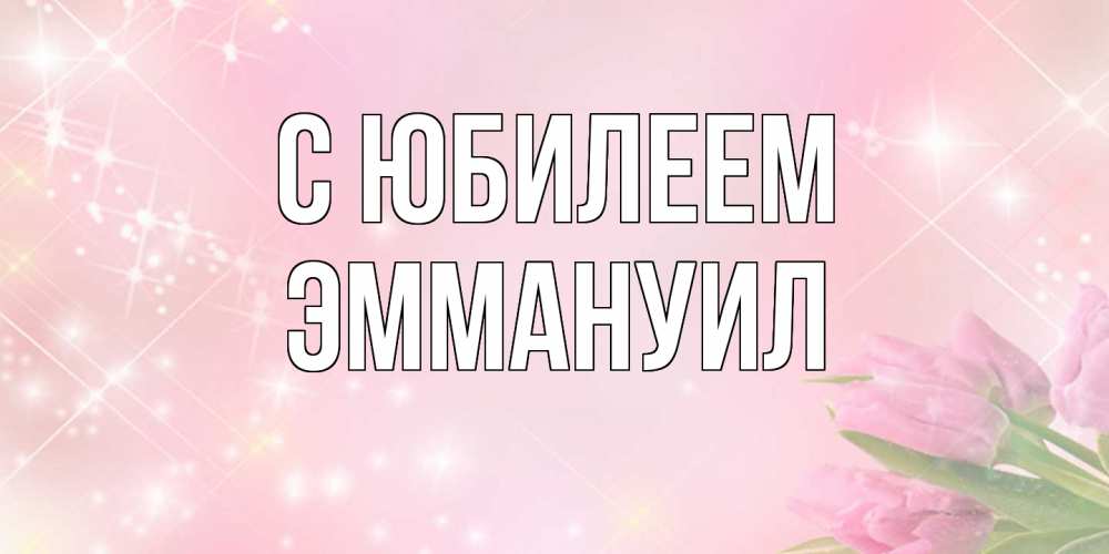 Открытка на каждый день с именем, Эммануил C юбилеем открытки в нежных цветах Прикольная открытка с пожеланием онлайн скачать бесплатно 