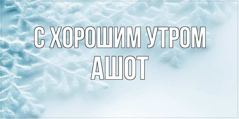Открытка на каждый день с именем, Ашот С хорошим утром классное зимнее утро Прикольная открытка с пожеланием онлайн скачать бесплатно 