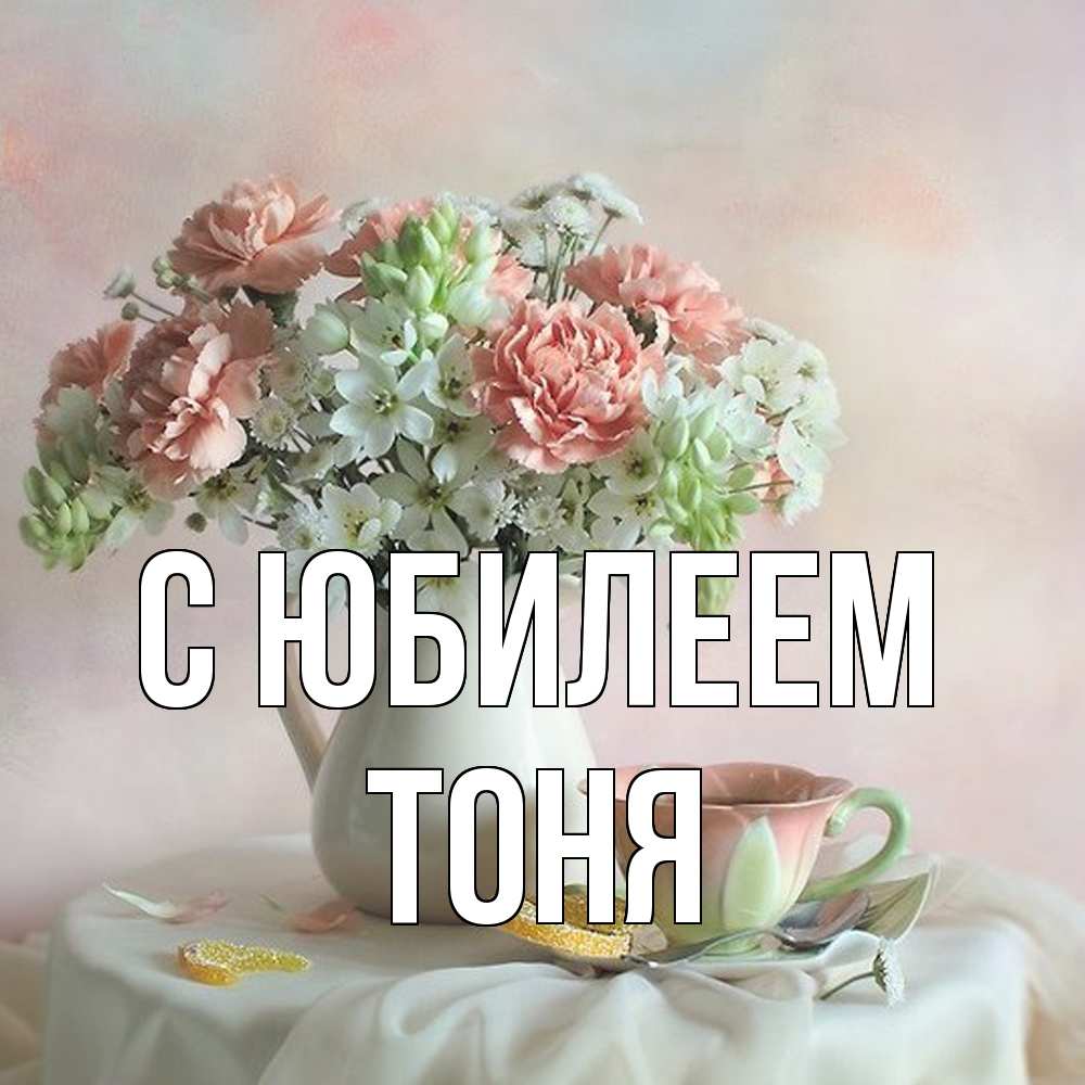 Открытка на каждый день с именем, Тоня C юбилеем с цветами Прикольная открытка с пожеланием онлайн скачать бесплатно 