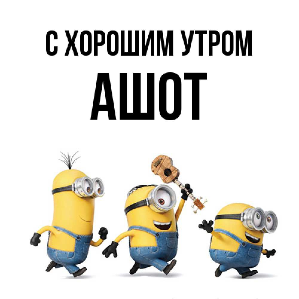 Открытка на каждый день с именем, Ашот С хорошим утром миньоны и прекрасное утро Прикольная открытка с пожеланием онлайн скачать бесплатно 