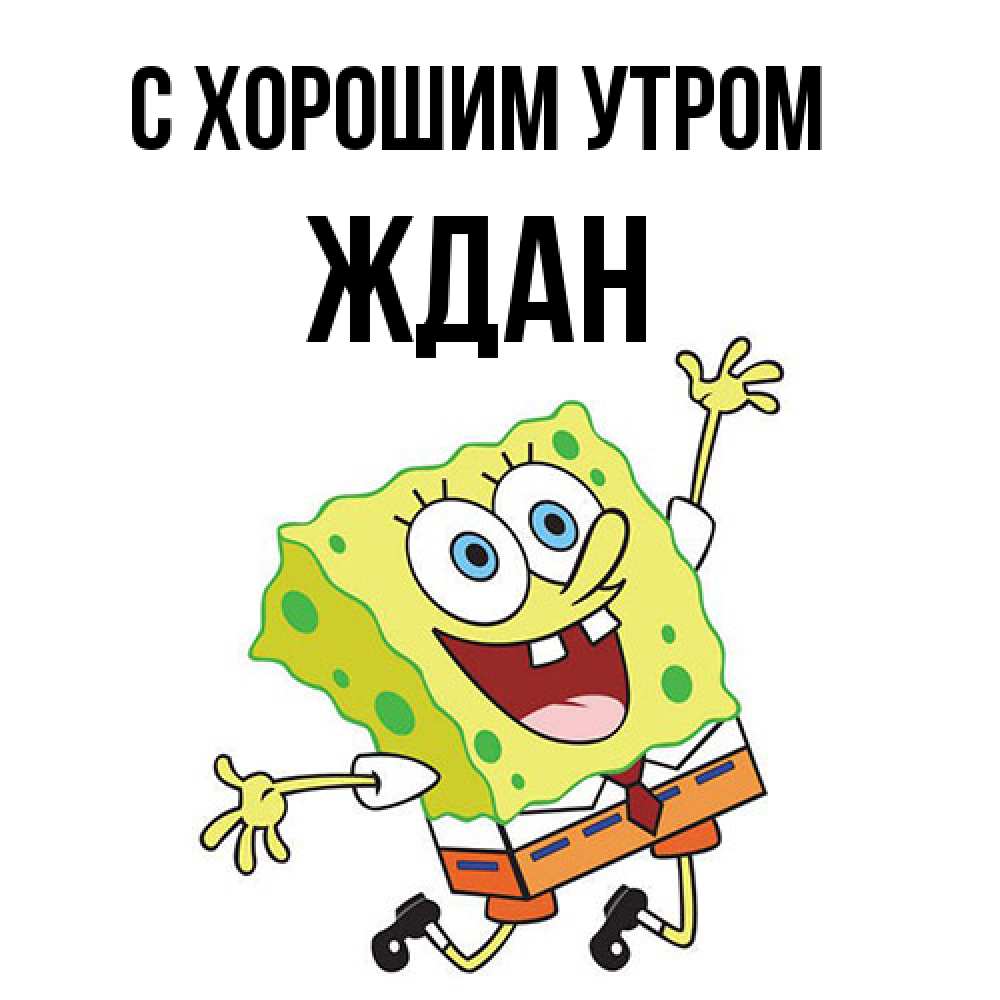 Открытка на каждый день с именем, Ждан С хорошим утром улыбающийся спанч Боб Прикольная открытка с пожеланием онлайн скачать бесплатно 