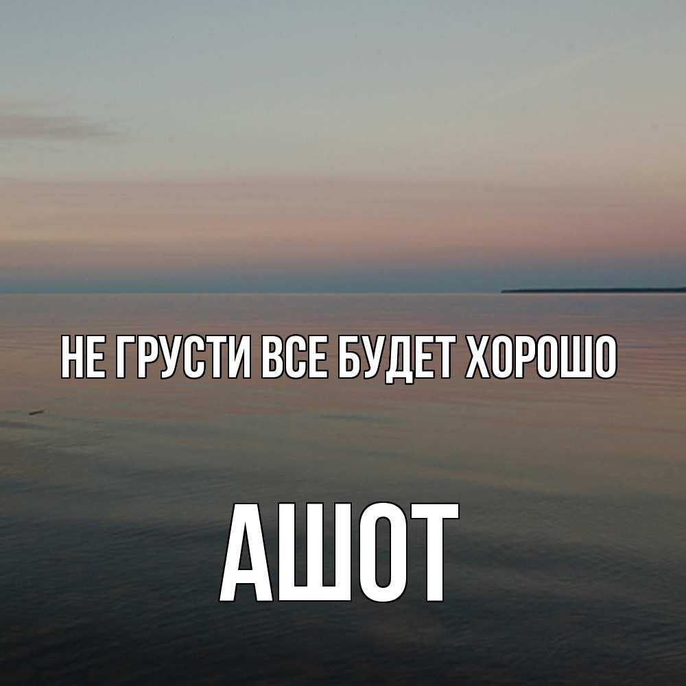 Открытка на каждый день с именем, Ашот Не грусти все будет хорошо водная гладь Прикольная открытка с пожеланием онлайн скачать бесплатно 