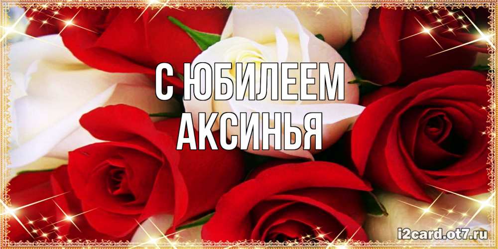 Открытка на каждый день с именем, Аксинья C юбилеем открытка на день рождения с белыми и красными розами Прикольная открытка с пожеланием онлайн скачать бесплатно 