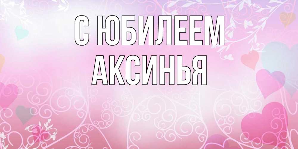 Открытка на каждый день с именем, Аксинья C юбилеем розовые сердечки и узоры Прикольная открытка с пожеланием онлайн скачать бесплатно 