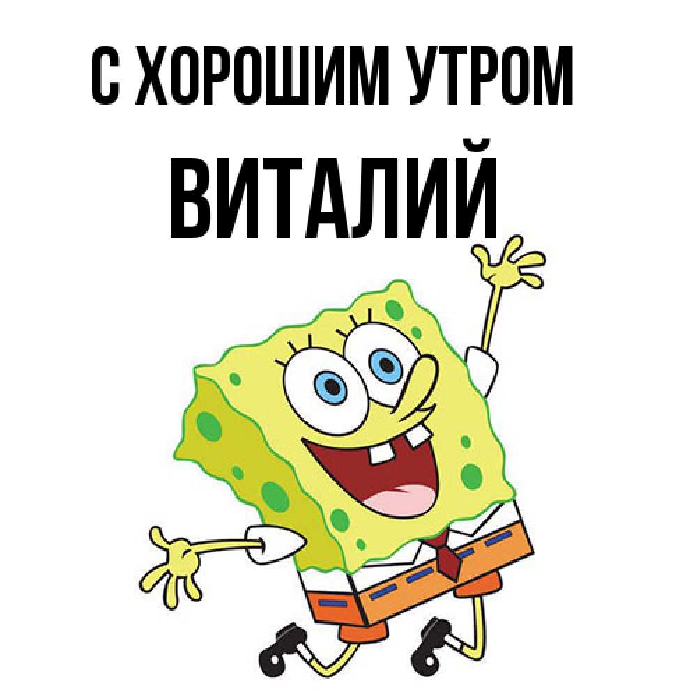 Открытка на каждый день с именем, Виталий С хорошим утром улыбающийся спанч Боб Прикольная открытка с пожеланием онлайн скачать бесплатно 