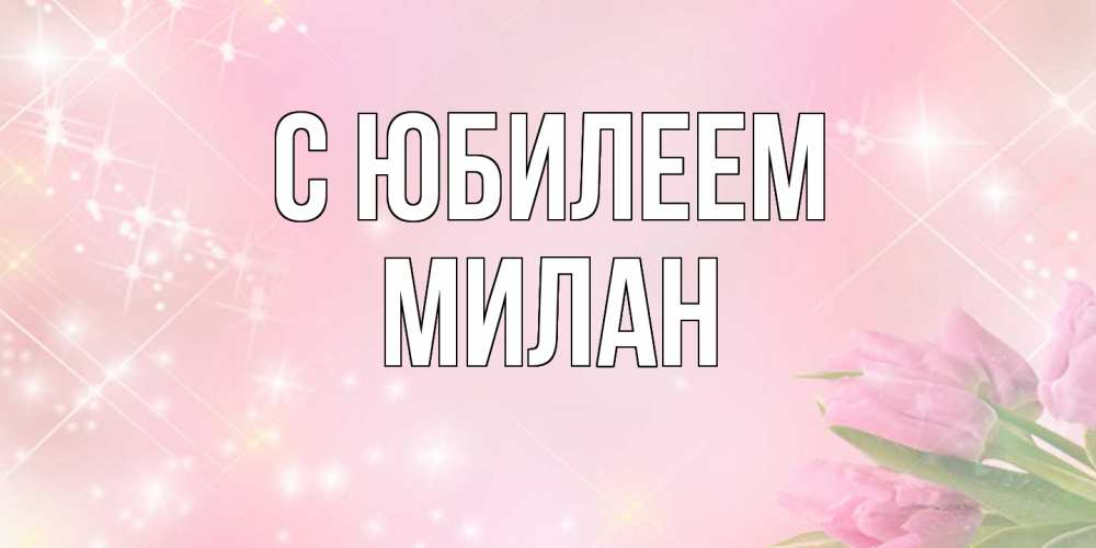 Открытка на каждый день с именем, Милан C юбилеем открытки в нежных цветах Прикольная открытка с пожеланием онлайн скачать бесплатно 