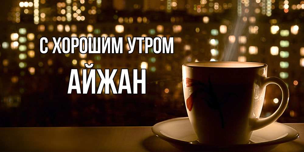 Открытка на каждый день с именем, Айжан С хорошим утром утрешнее настроение Прикольная открытка с пожеланием онлайн скачать бесплатно 