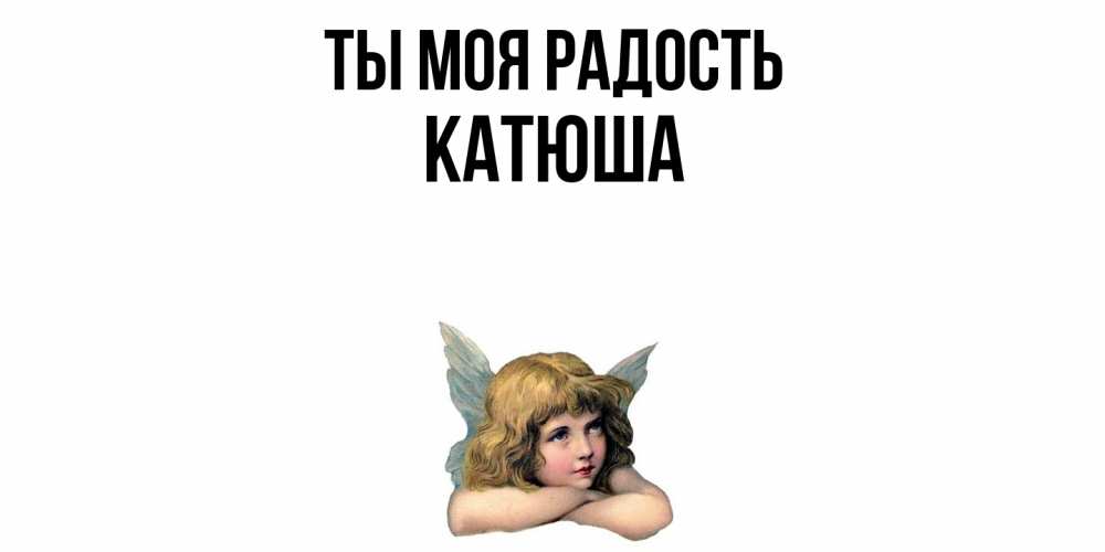 Открытка на каждый день с именем, Катюша Ты моя радость ангел Прикольная открытка с пожеланием онлайн скачать бесплатно 