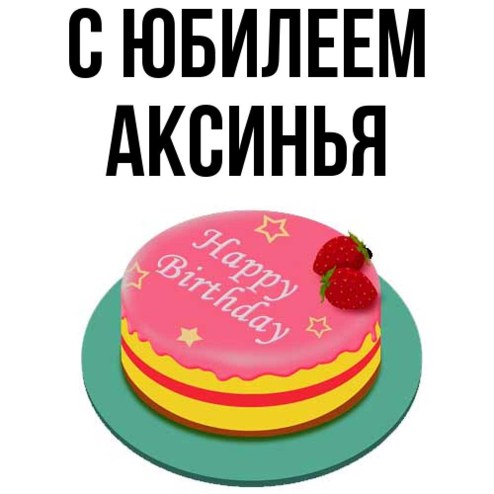 Открытка на каждый день с именем, Аксинья C юбилеем торт, клубника, днюха Прикольная открытка с пожеланием онлайн скачать бесплатно 