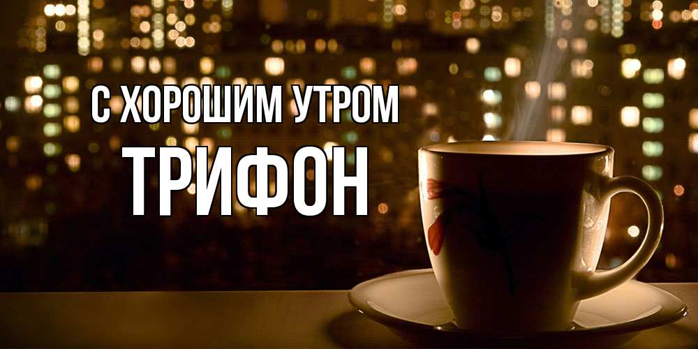 Открытка на каждый день с именем, Трифон С хорошим утром утрешнее настроение Прикольная открытка с пожеланием онлайн скачать бесплатно 