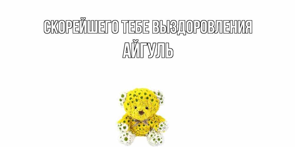 Открытка на каждый день с именем, Айгуль Скорейшего тебе выздоровления мишка Прикольная открытка с пожеланием онлайн скачать бесплатно 