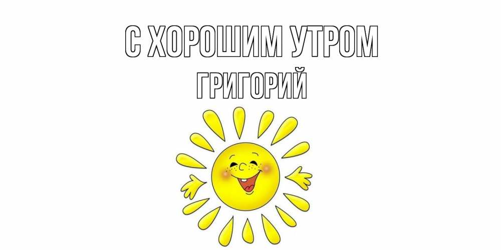 Открытка на каждый день с именем, Григорий С хорошим утром солнце Прикольная открытка с пожеланием онлайн скачать бесплатно 