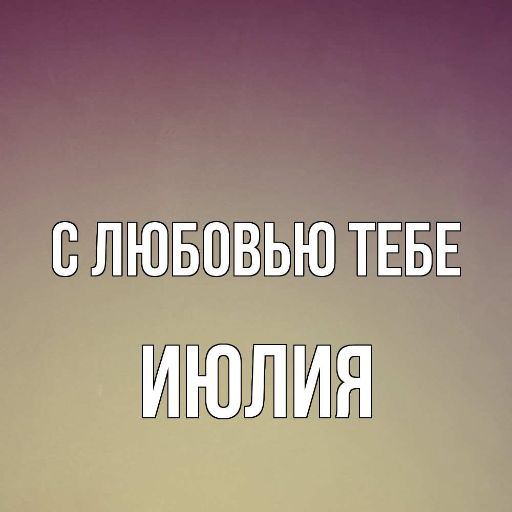 Открытка на каждый день с именем, Июлия С любовью тебе для любимой Прикольная открытка с пожеланием онлайн скачать бесплатно 