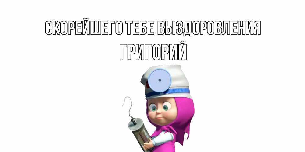 Открытка на каждый день с именем, Григорий Скорейшего тебе выздоровления маша доктор варч Прикольная открытка с пожеланием онлайн скачать бесплатно 