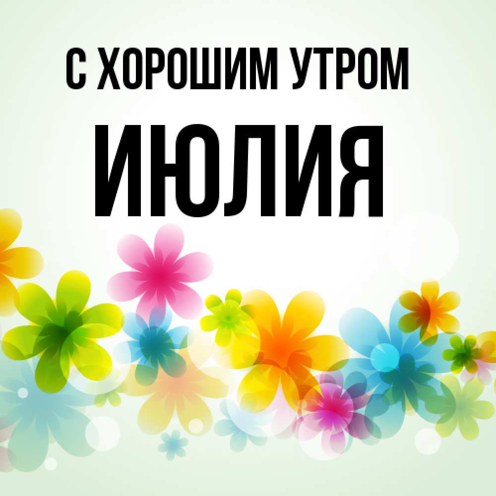 Открытка на каждый день с именем, Июлия С хорошим утром позитивные цветочки Прикольная открытка с пожеланием онлайн скачать бесплатно 