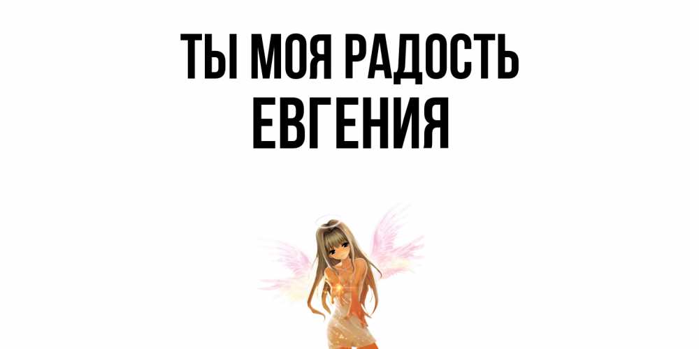 Открытка на каждый день с именем, Евгения Ты моя радость ангел, аниме Прикольная открытка с пожеланием онлайн скачать бесплатно 