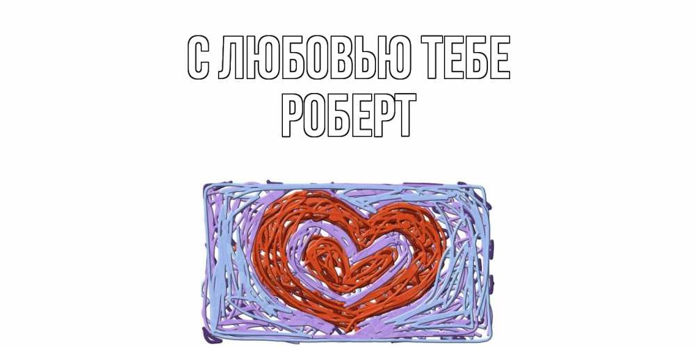 Открытка на каждый день с именем, Роберт С любовью тебе сердце Прикольная открытка с пожеланием онлайн скачать бесплатно 