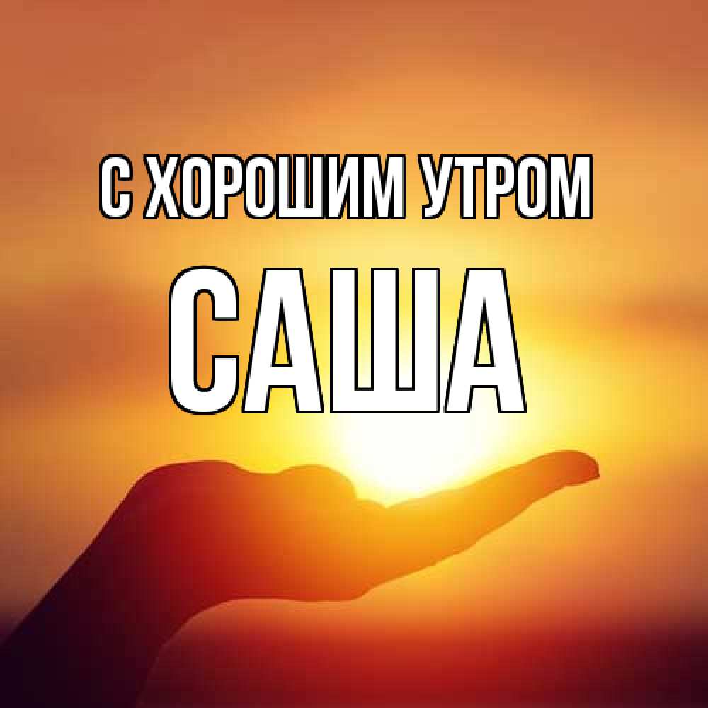 Открытка на каждый день с именем, Саша С хорошим утром ладошка и закат Прикольная открытка с пожеланием онлайн скачать бесплатно 