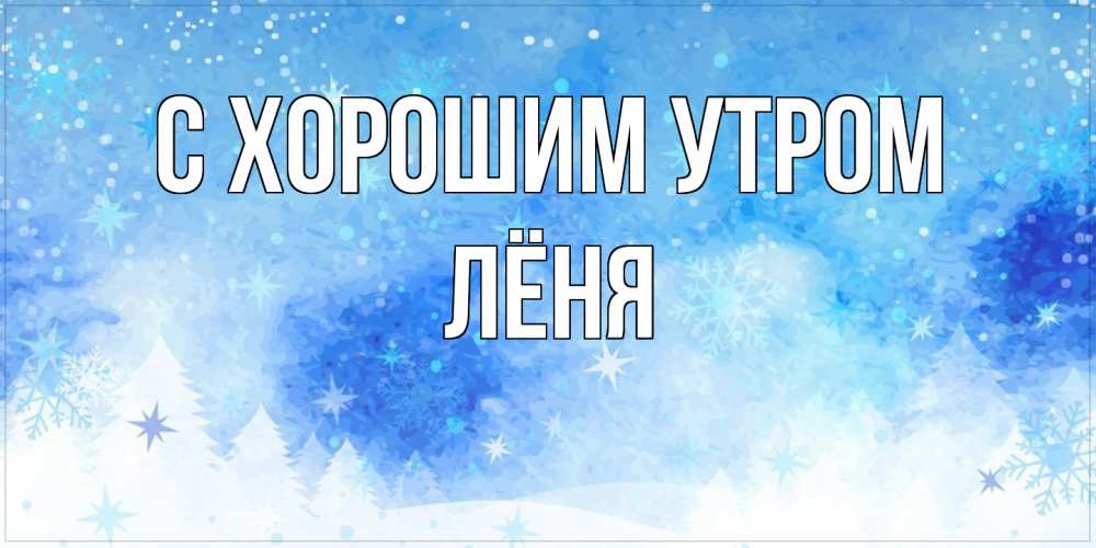 Открытка на каждый день с именем, Лёня С хорошим утром зима и снежинки Прикольная открытка с пожеланием онлайн скачать бесплатно 