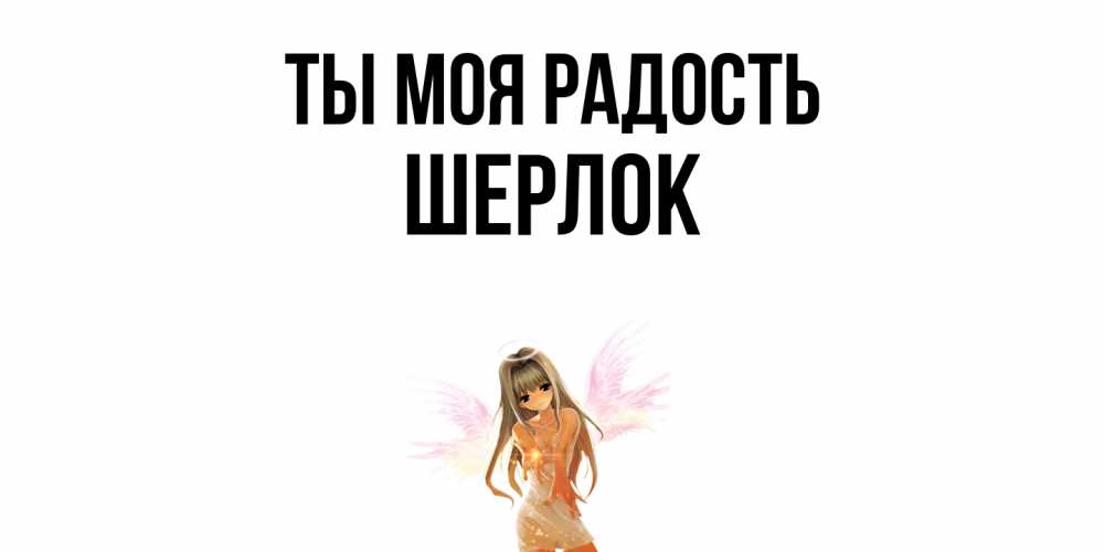 Открытка на каждый день с именем, Шерлок Ты моя радость ангел, аниме Прикольная открытка с пожеланием онлайн скачать бесплатно 