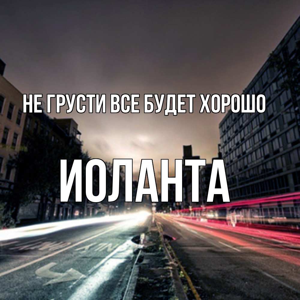 Открытка на каждый день с именем, Иоланта Не грусти все будет хорошо съемка ночью Прикольная открытка с пожеланием онлайн скачать бесплатно 