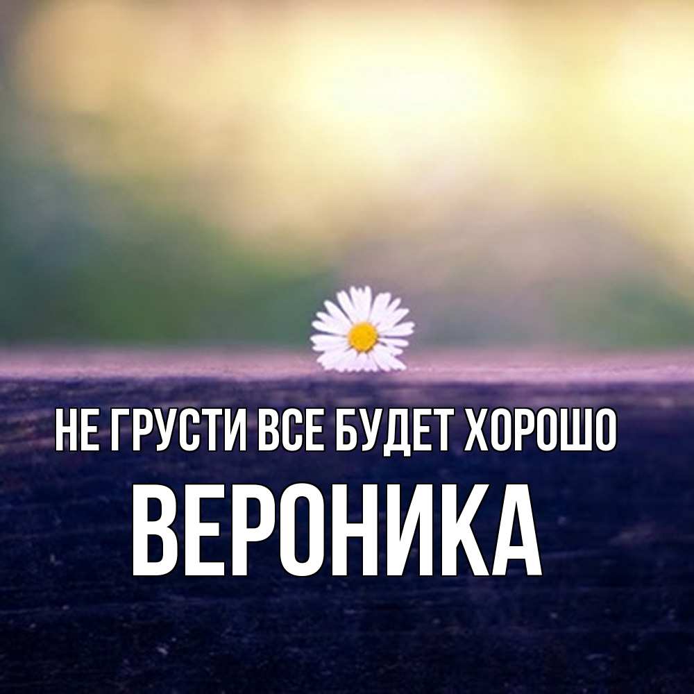 Открытка на каждый день с именем, Вероника Не грусти все будет хорошо красота Прикольная открытка с пожеланием онлайн скачать бесплатно 