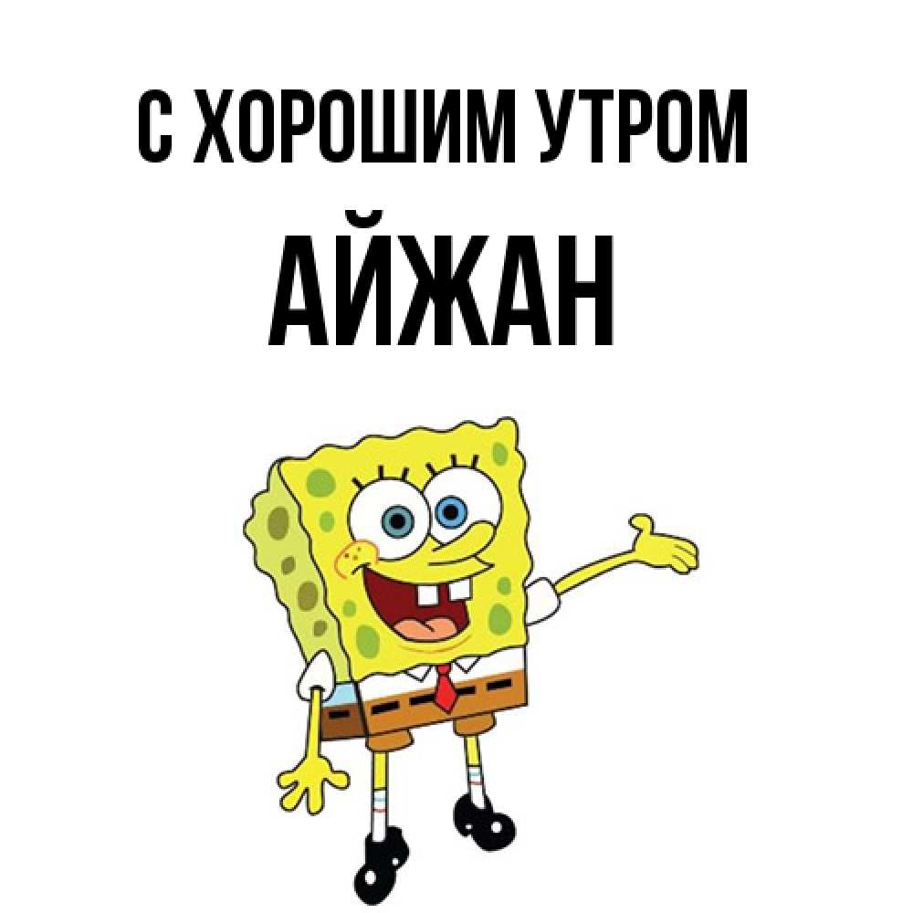 Открытка на каждый день с именем, Айжан С хорошим утром губка боб улыбается Прикольная открытка с пожеланием онлайн скачать бесплатно 