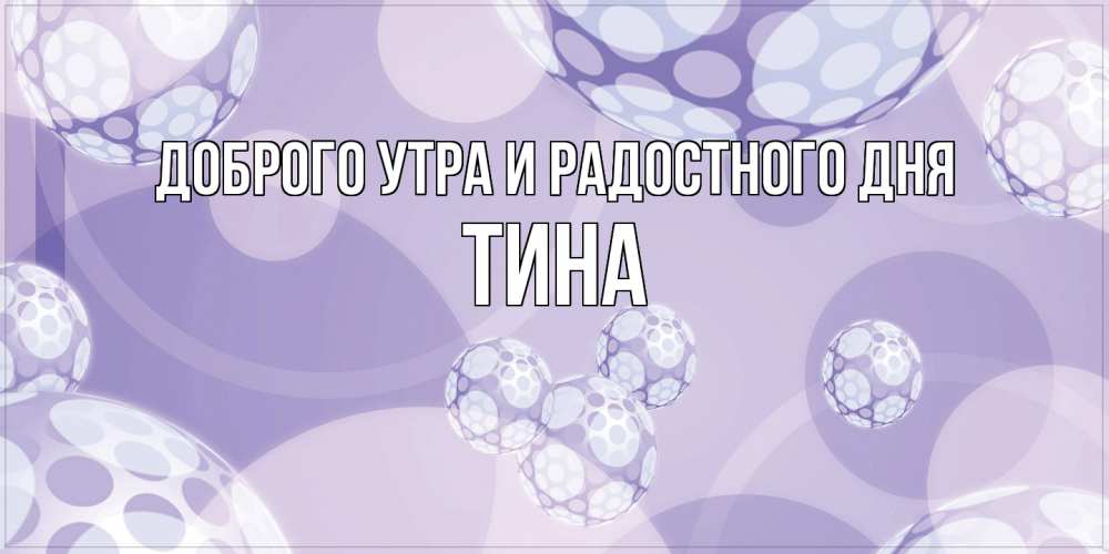 Открытка на каждый день с именем, Тина Доброго утра и радостного дня открытка строгого стиля Прикольная открытка с пожеланием онлайн скачать бесплатно 